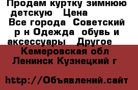 Продам куртку зимнюю детскую › Цена ­ 2 000 - Все города, Советский р-н Одежда, обувь и аксессуары » Другое   . Кемеровская обл.,Ленинск-Кузнецкий г.